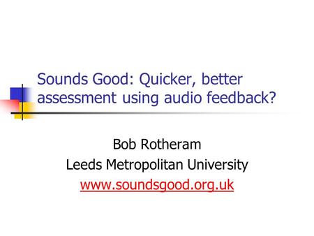 Sounds Good: Quicker, better assessment using audio feedback? Bob Rotheram Leeds Metropolitan University www.soundsgood.org.uk.