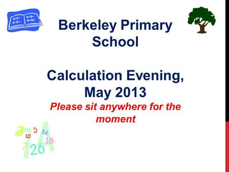 Berkeley Primary School Calculation Evening, May 2013 Please sit anywhere for the moment.