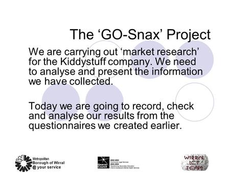 The ‘GO-Snax’ Project We are carrying out ‘market research’ for the Kiddystuff company. We need to analyse and present the information we have collected.