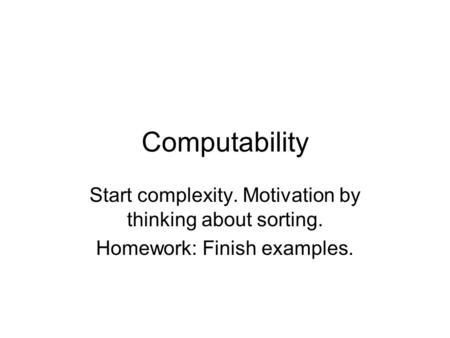 Computability Start complexity. Motivation by thinking about sorting. Homework: Finish examples.
