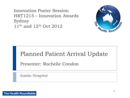 The Health Roundtable Planned Patient Arrival Update Presenter: Rochelle Condon Austin Hospital Innovation Poster Session HRT1215 – Innovation Awards Sydney.