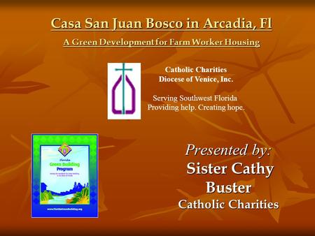 Presented by: Sister Cathy Buster Catholic Charities Casa San Juan Bosco in Arcadia, Fl A Green Development for Farm Worker Housing Catholic Charities.