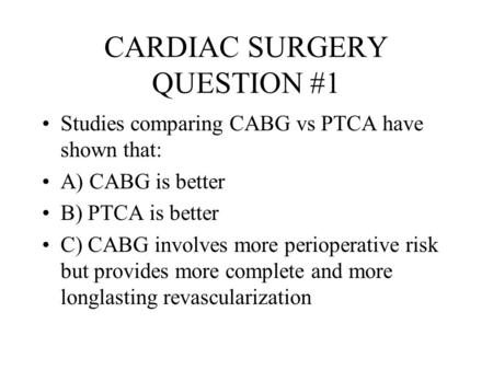 CARDIAC SURGERY QUESTION #1 Studies comparing CABG vs PTCA have shown that: A) CABG is better B) PTCA is better C) CABG involves more perioperative risk.