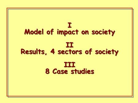 I Model of impact on society II Results, 4 sectors of society III 8 Case studies I Model of impact on society II Results, 4 sectors of society III 8 Case.