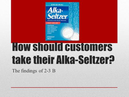 How should customers take their Alka-Seltzer? The findings of 2-3 B.