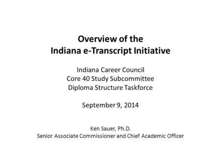 Overview of the Indiana e-Transcript Initiative Indiana Career Council Core 40 Study Subcommittee Diploma Structure Taskforce September 9, 2014 Ken Sauer,