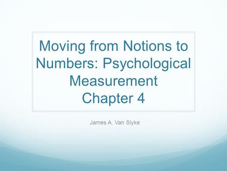 Moving from Notions to Numbers: Psychological Measurement Chapter 4 James A. Van Slyke.
