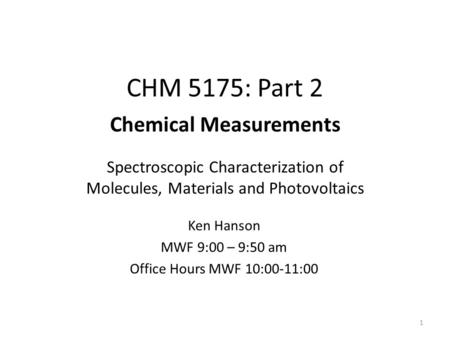 CHM 5175: Part 2 Spectroscopic Characterization of Molecules, Materials and Photovoltaics 1 Ken Hanson MWF 9:00 – 9:50 am Office Hours MWF 10:00-11:00.