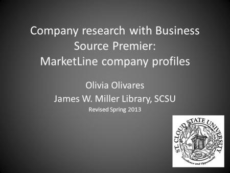 Company research with Business Source Premier: MarketLine company profiles Olivia Olivares James W. Miller Library, SCSU Revised Spring 2013.