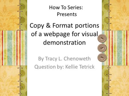 Copy & Format portions of a webpage for visual demonstration By Tracy L. Chenoweth Question by: Kellie Tetrick How To Series: Presents.