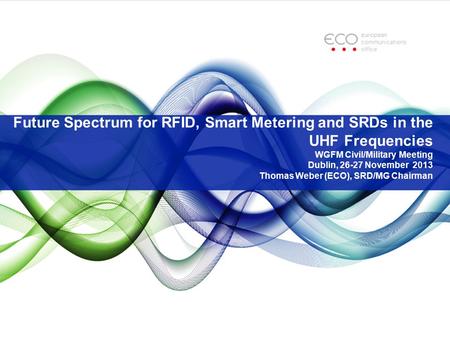 Future Spectrum for RFID, Smart Metering and SRDs in the UHF Frequencies WGFM Civil/Military Meeting Dublin, 26-27 November 2013 Thomas Weber (ECO), SRD/MG.