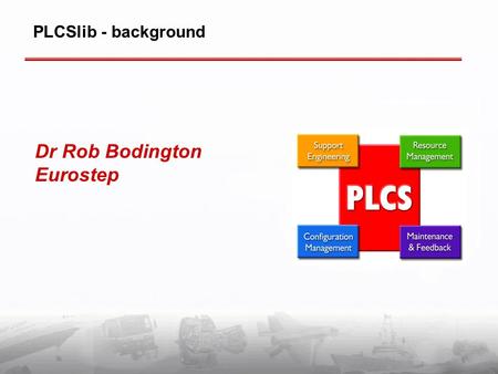 Dr Rob Bodington Eurostep PLCSlib - background. PLCSlib - Acknowledgements  Norwegian Defence Logistics Organisation  UK MoD Defence Equipment and Support.