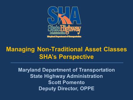 Managing Non-Traditional Asset Classes Managing Non-Traditional Asset Classes SHA’s Perspective Maryland Department of Transportation State Highway Administration.