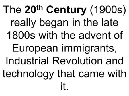 The 20 th Century (1900s) really began in the late 1800s with the advent of European immigrants, Industrial Revolution and technology that came with it.