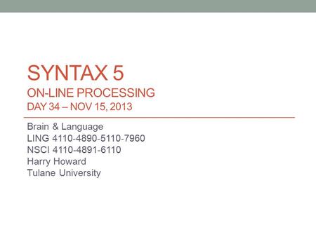 SYNTAX 5 ON-LINE PROCESSING DAY 34 – NOV 15, 2013 Brain & Language LING 4110-4890-5110-7960 NSCI 4110-4891-6110 Harry Howard Tulane University.