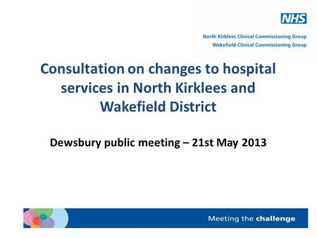 Consultation on changes to hospital services in North Kirklees and Wakefield District Dewsbury public meeting – 21st May 2013.