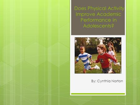 Does Physical Activity Improve Academic Performance in Adolescents? By: Cynthia Norton.