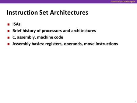 University of Washington Instruction Set Architectures ISAs Brief history of processors and architectures C, assembly, machine code Assembly basics: registers,