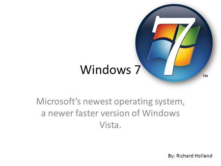 Microsoft’s newest operating system, a newer faster version of Windows Vista. By: Richard Holland Windows 7.
