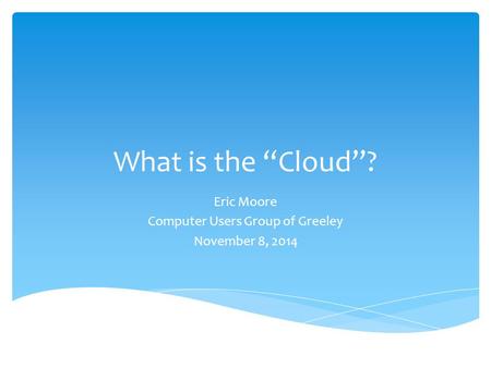 What is the “Cloud”? Eric Moore Computer Users Group of Greeley November 8, 2014.