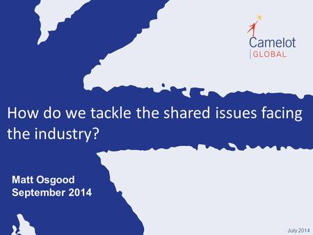 How do we tackle the shared issues facing the industry? July 2014 Matt Osgood September 2014.