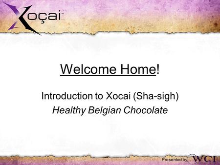Welcome Home! Introduction to Xocai (Sha-sigh) Healthy Belgian Chocolate Presented by: