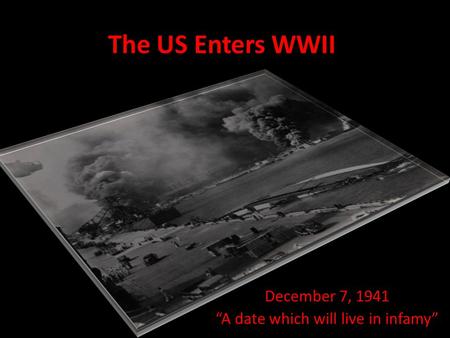 The US Enters WWII December 7, 1941 “A date which will live in infamy”
