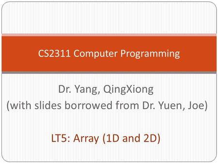 Dr. Yang, QingXiong (with slides borrowed from Dr. Yuen, Joe) LT5: Array (1D and 2D) CS2311 Computer Programming.