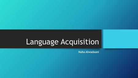 Language Acquisition Nuha Alwadaani.