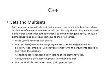 C++ Sets and Multisets Set containers automatically sort their elements automatically. Multisets allow duplication of elements whereas sets do not. Usually,