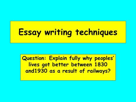 Essay writing techniques Question: Explain fully why peoples’ lives got better between 1830 and1930 as a result of railways?