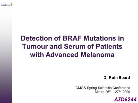 AZD6244 Detection of BRAF Mutations in Tumour and Serum of Patients with Advanced Melanoma Dr Ruth Board CMGS Spring Scientific Conference March 26 th.