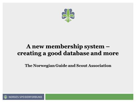 Norges speiderforbund A new membership system – creating a good database and more The Norwegian Guide and Scout Association.