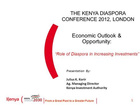 From a Great Past to a Greater Future 1 Economic Outlook & Opportunity: Presentation By: Julius K. Korir Ag. Managing Director Kenya Investment Authority.