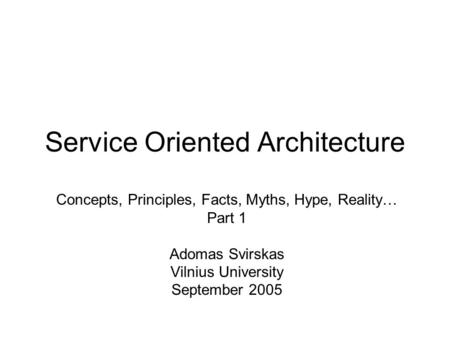 Service Oriented Architecture Concepts, Principles, Facts, Myths, Hype, Reality… Part 1 Adomas Svirskas Vilnius University September 2005.