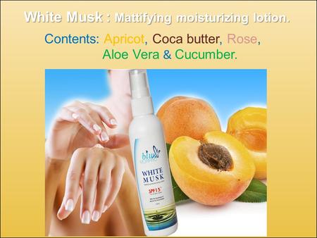 Contents: Apricot, Coca butter, Rose, Aloe Vera & Cucumber. White Musk : Mattifying moisturizing lotion.