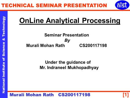 [1] National Institute of Science & Technology TECHNICAL SEMINAR PRESENTATION Murali Mohan Rath CS200117198 OnLine Analytical Processing Seminar Presentation.