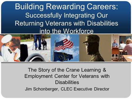 Building Rewarding Careers: Successfully Integrating Our Returning Veterans with Disabilities into the Workforce The Story of the Crane Learning & Employment.