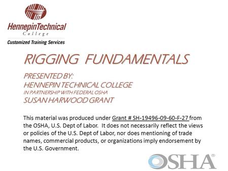 RIGGING FUNDAMENTALS PRESENTED BY: HENNEPIN TECHNICAL COLLEGE IN PARTNERSHIP WITH FEDERAL OSHA SUSAN HARWOOD GRANT This material was produced under Grant.
