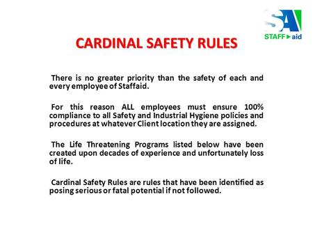 CARDINAL SAFETY RULES There is no greater priority than the safety of each and every employee of Staffaid. For this reason ALL employees must ensure 100%
