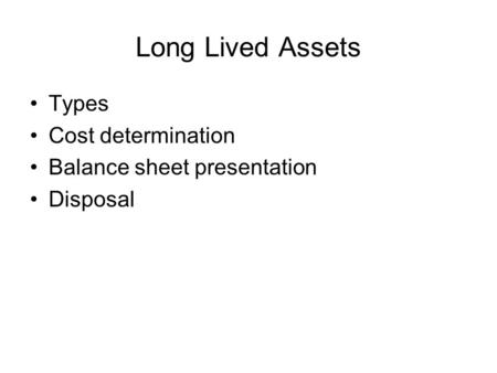 Long Lived Assets Types Cost determination Balance sheet presentation Disposal.