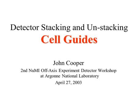 Cell Guides Detector Stacking and Un-stacking Cell Guides John Cooper 2nd NuMI Off-Axis Experiment Detector Workshop at Argonne National Laboratory April.