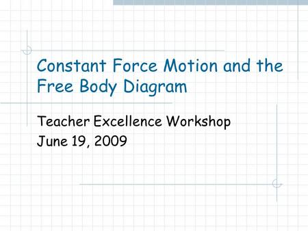Constant Force Motion and the Free Body Diagram Teacher Excellence Workshop June 19, 2009.
