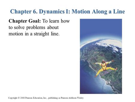 Copyright © 2008 Pearson Education, Inc., publishing as Pearson Addison-Wesley. Chapter 6. Dynamics I: Motion Along a Line Chapter Goal: To learn how to.