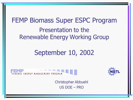 FEMP Biomass Super ESPC Program Presentation to the Renewable Energy Working Group September 10, 2002 Christopher Abbuehl US DOE – PRO.