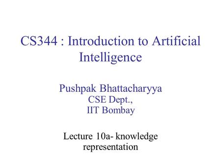 CS344 : Introduction to Artificial Intelligence Pushpak Bhattacharyya CSE Dept., IIT Bombay Lecture 10a- knowledge representation.