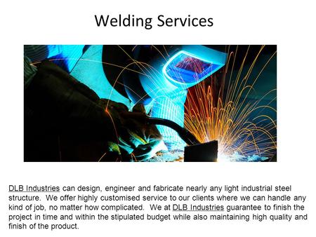 Welding Services DLB Industries can design, engineer and fabricate nearly any light industrial steel structure. We offer highly customised service to our.