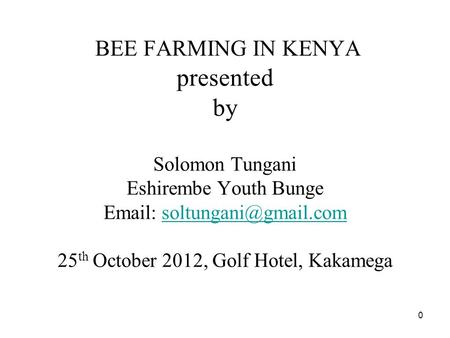 0 BEE FARMING IN KENYA presented by Solomon Tungani Eshirembe Youth Bunge   25 th October 2012, Golf Hotel,