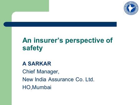 An insurer’s perspective of safety A SARKAR Chief Manager, New India Assurance Co. Ltd. HO,Mumbai.