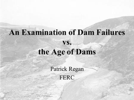 An Examination of Dam Failures vs. the Age of Dams Patrick Regan FERC.